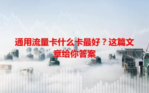 通用流量卡什么卡最好？这篇文章给你答案