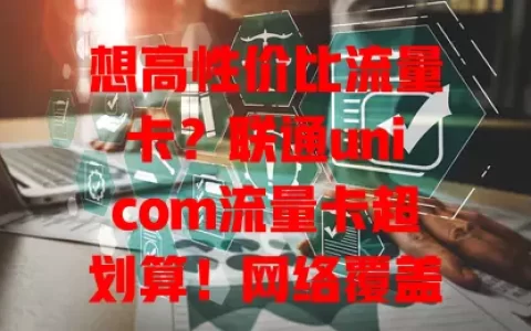 想高性价比流量卡？联通unicom流量卡超划算！网络覆盖广，套餐多样，性价比高，办理简便，客服贴心，快来考虑！