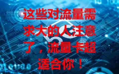 这些对流量需求大的人注意了，流量卡超适合你！