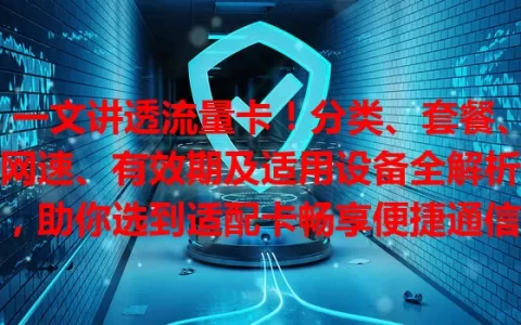 一文讲透流量卡！分类、套餐、网速、有效期及适用设备全解析，助你选到适配卡畅享便捷通信