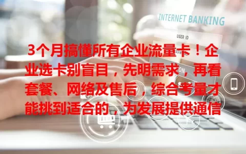 3个月搞懂所有企业流量卡！企业选卡别盲目，先明需求，再看套餐、网络及售后，综合考量才能挑到适合的，为发展提供通信支持