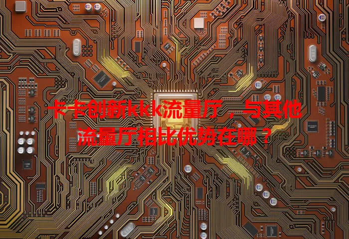 卡卡创新kkk流量厅，与其他流量厅相比优势在哪？