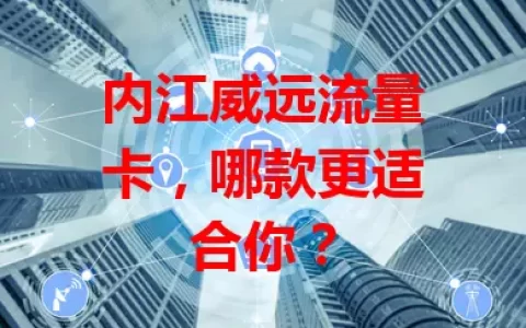 内江威远流量卡，哪款更适合你？