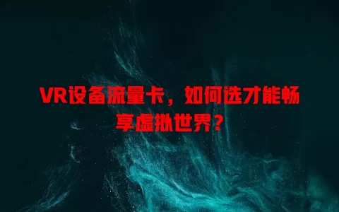 VR设备流量卡，如何选才能畅享虚拟世界？