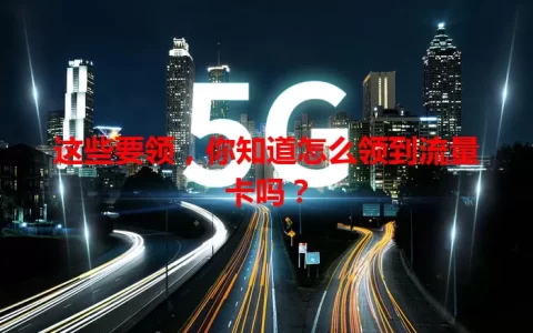 这些要领，你知道怎么领到流量卡吗？