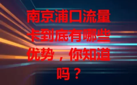 南京浦口流量卡到底有哪些优势，你知道吗？