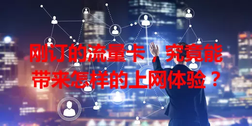 刚订的流量卡,究竟能带来怎样的上网体验?