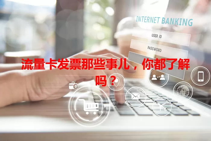 流量卡发票那些事儿,你都了解吗?