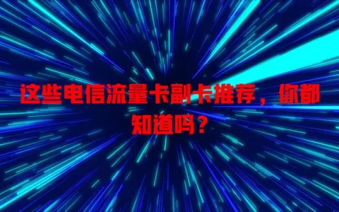 这些电信流量卡副卡推荐，你都知道吗？