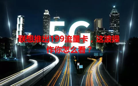 联想推出199流量卡，这波操作你怎么看？