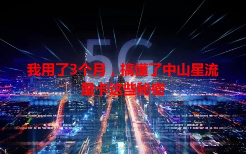 我用了3个月，搞懂了中山星流量卡这些秘密