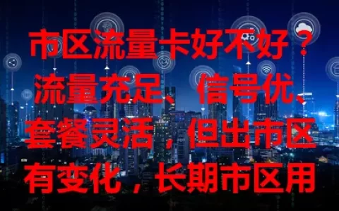 市区流量卡好不好？流量充足、信号优、套餐灵活，但出市区有变化，长期市区用户需了解