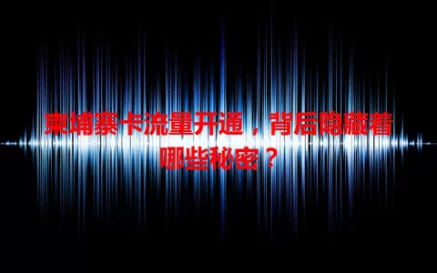 柬埔寨卡流量开通，背后隐藏着哪些秘密？