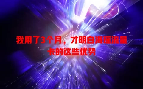 我用了3个月，才明白海瑶流量卡的这些优势