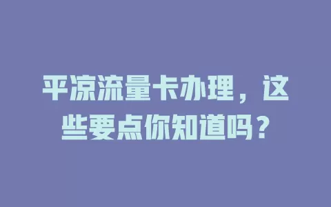 平凉流量卡办理，这些要点你知道吗？