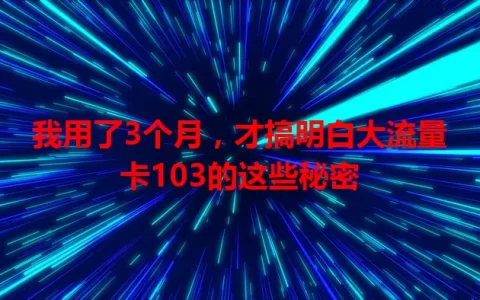 我用了3个月，才搞明白大流量卡103的这些秘密