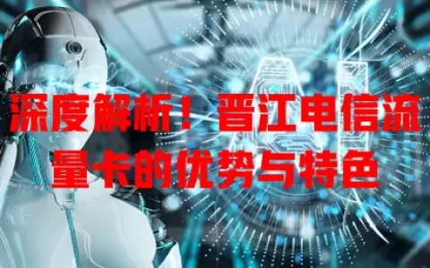 深度解析！晋江电信流量卡的优势与特色