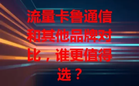 流量卡鲁通信和其他品牌对比，谁更值得选？