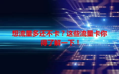 想流量多还不卡？这些流量卡你得了解一下！
