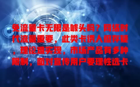 免流量卡无限是噱头吗？网络时代流量重要，此类卡诱人但存疑，理论难实现，市场产品有多种限制，面对宣传用户要理性选卡