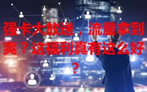强卡大放送，流量拿到爽？这福利真有这么好？