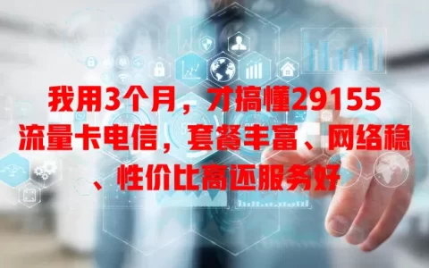 我用3个月，才搞懂29155流量卡电信，套餐丰富、网络稳、性价比高还服务好