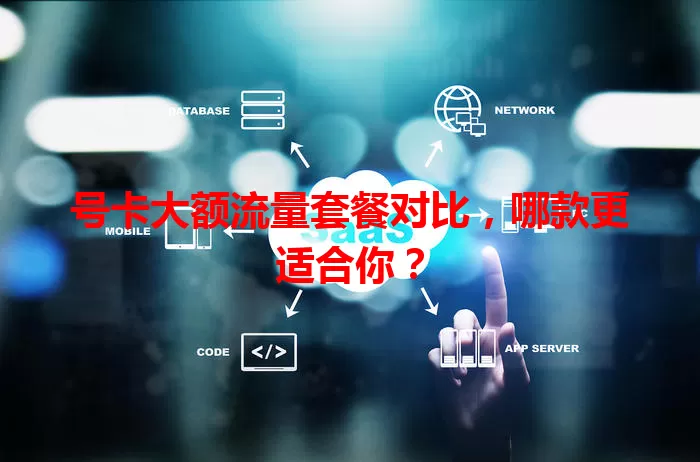 号卡大额流量套餐对比,哪款更适合你?