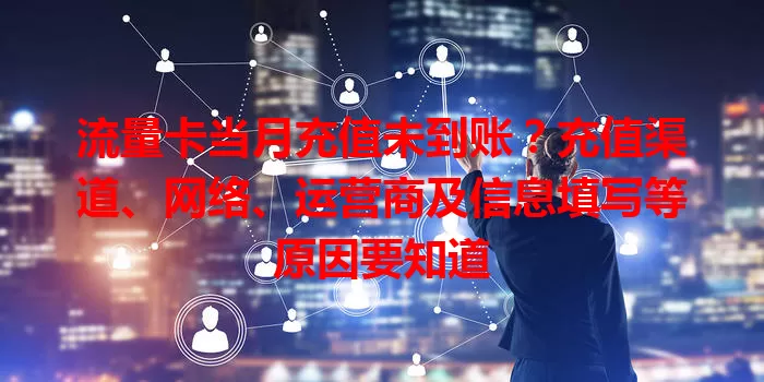 流量卡当月充值未到账?充值渠道、网络、运营商及信息填写等原因要知道
