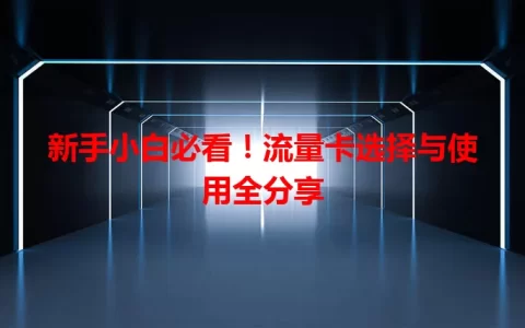 新手小白必看！流量卡选择与使用全分享