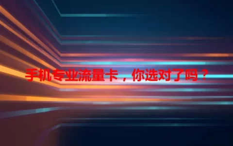 手机专业流量卡，你选对了吗？