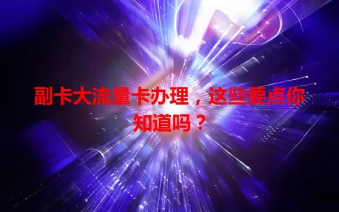 副卡大流量卡办理，这些要点你知道吗？