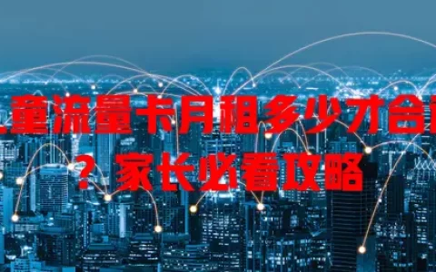 儿童流量卡月租多少才合适？家长必看攻略