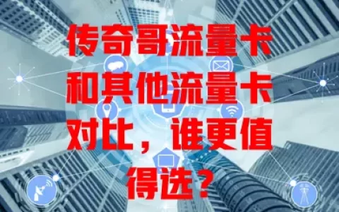 传奇哥流量卡和其他流量卡对比，谁更值得选？
