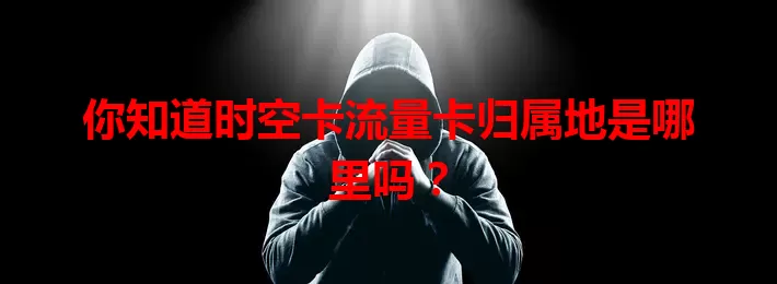 你知道时空卡流量卡归属地是哪里吗?