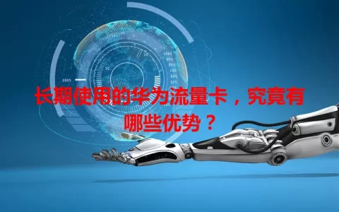 长期使用的华为流量卡，究竟有哪些优势？