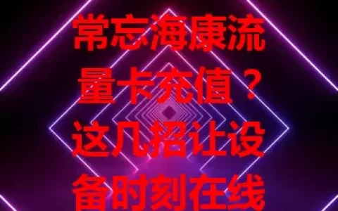 常忘海康流量卡充值？这几招让设备时刻在线！流量对设备至关重要，忘充有隐患。设置提醒、掌握流量、自动充值轻松避免。海康流量卡充值不容小觑，快重视，保设备稳定，护生活工作！