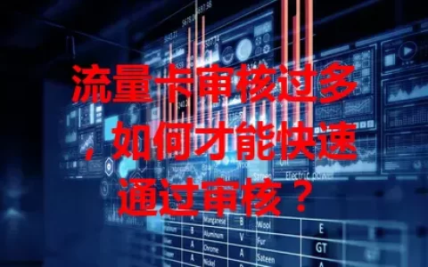 流量卡审核过多，如何才能快速通过审核？