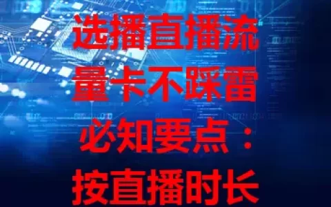 选播直播流量卡不踩雷必知要点：按直播时长选套餐，注重网络稳定，谨慎考量费用，关注服务质量，综合多因素谨慎抉择保直播顺利