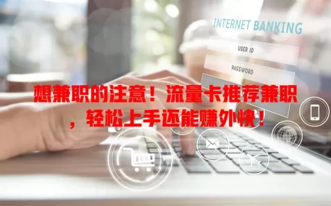 想兼职的注意！流量卡推荐兼职，轻松上手还能赚外快！