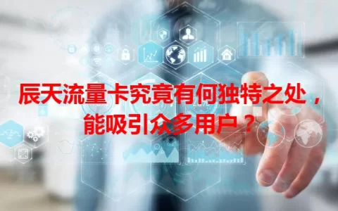 辰天流量卡究竟有何独特之处，能吸引众多用户？