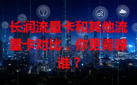 长润流量卡和其他流量卡对比，你更青睐谁？