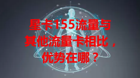 星卡155流量与其他流量卡相比,优势在哪?