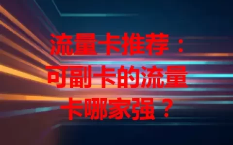 流量卡推荐：可副卡的流量卡哪家强？