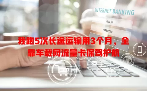 我跑5次长途运输用3个月，全靠车载网流量卡保驾护航