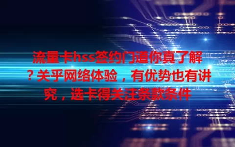 流量卡hss签约门道你真了解？关乎网络体验，有优势也有讲究，选卡得关注条款条件
