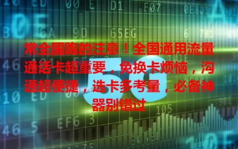 常全国跑的注意！全国通用流量通话卡超重要，免换卡烦恼，沟通超便捷，选卡多考量，必备神器别错过