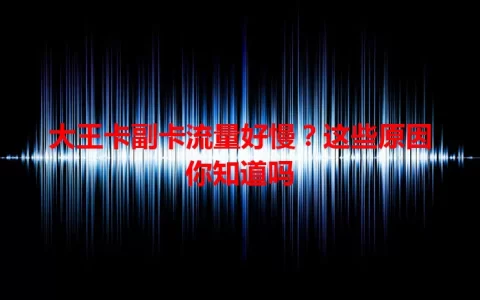 大王卡副卡流量好慢？这些原因你知道吗