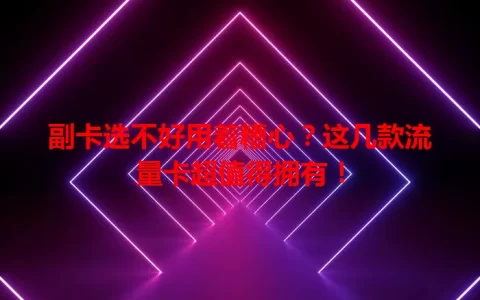 副卡选不好用着糟心？这几款流量卡超值得拥有！