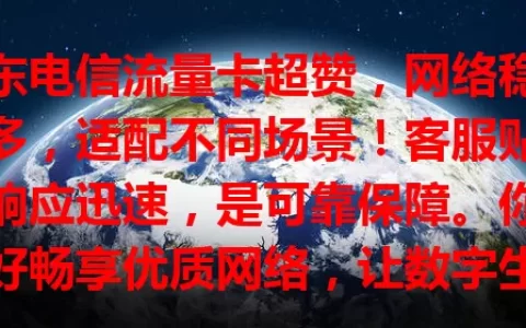 广东电信流量卡超赞，网络稳套餐多，适配不同场景！客服贴心，响应迅速，是可靠保障。你准备好畅享优质网络，让数字生活更精彩了吗？