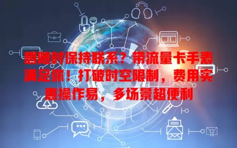 想随时保持联系？带流量卡手表满足你！打破时空限制，费用实惠操作易，多场景超便利
